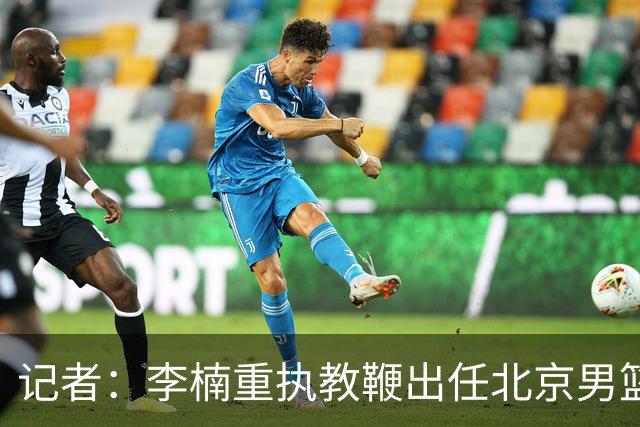 记者：李楠重执教鞭出任北京男篮主帅 率志在夺冠的北京征战CBA